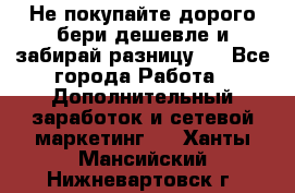 Не покупайте дорого,бери дешевле и забирай разницу!! - Все города Работа » Дополнительный заработок и сетевой маркетинг   . Ханты-Мансийский,Нижневартовск г.